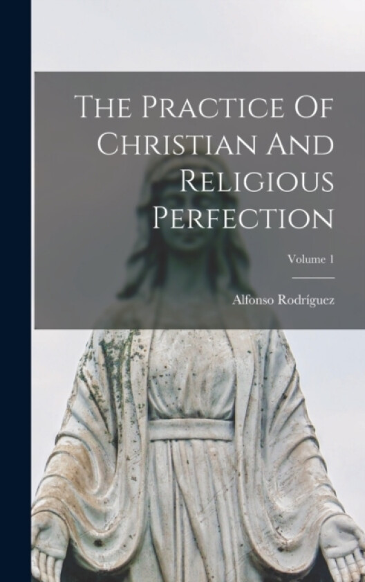 The Practice Of Christian And Religious Perfection; Volume 1 av Alfonso Rodriguez (Hardcover)