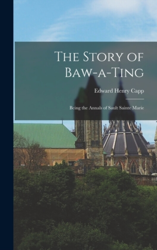 The Story of Baw-a-Ting; Being the Annals of Sault Sainte Marie av Capp Edward Henry (Hardcover)