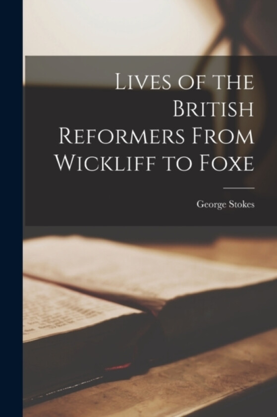 Lives of the British Reformers From Wickliff to Foxe av George Stokes (Paperback)