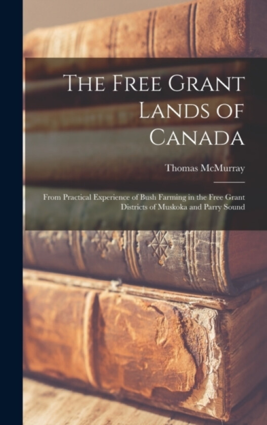 The Free Grant Lands of Canada av Thomas McMurray (Hardcover)