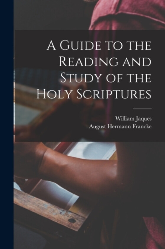 A Guide to the Reading and Study of the Holy Scriptures av August Hermann Francke, William Jaques (Paperback)