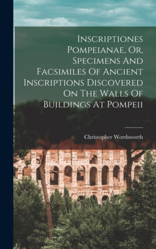 Inscriptiones Pompeianae, Or, Specimens And Facsimiles Of Ancient Inscriptions Discovered On The Walls Of Buildings At Pompeii av Christopher Wordsworth (Hardcover)