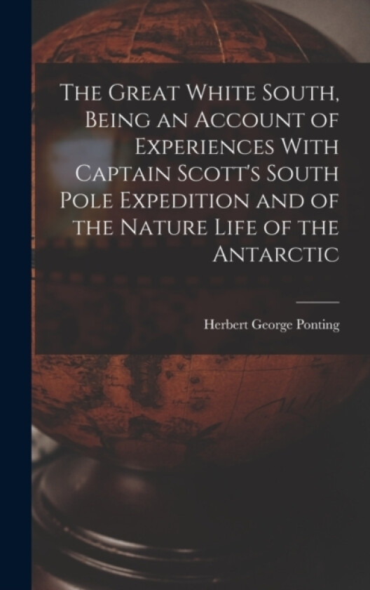 The Great White South, Being an Account of Experiences With Captain Scott's South Pole Expedition and of the Nature Life of the Antarctic av Herbert George Ponting (Hardcover)