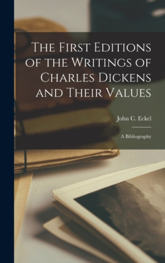 The First Editions of the Writings of Charles Dickens and Their Values av John C Eckel (Hardcover)