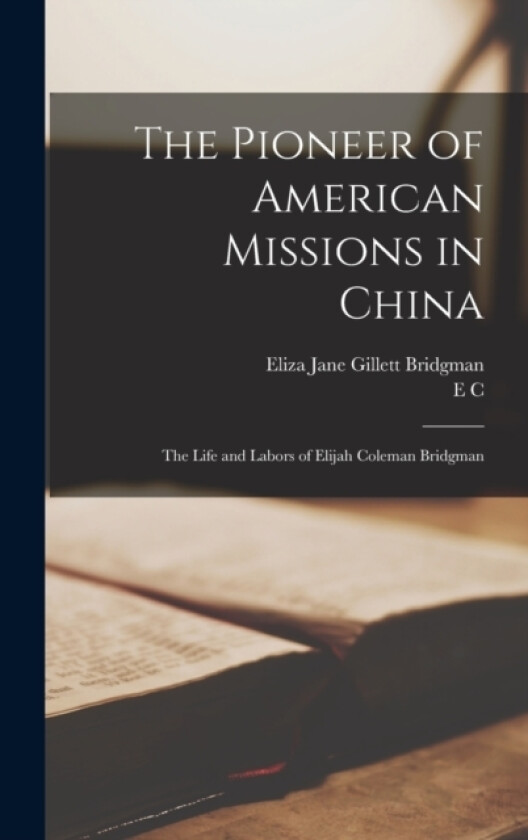 The Pioneer of American Missions in China av Eliza Jane Gillett Bridgman, E C 1801-1861 Bridgman (Hardcover)