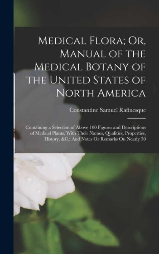 Medical Flora; Or, Manual of the Medical Botany of the United States of North America av Constantine Samuel Rafinesque (Hardcover)