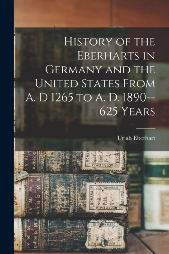 History of the Eberharts in Germany and the United States From A. D 1265 to A. D. 1890--625 Years av Uriah Eberhart (Paperback)