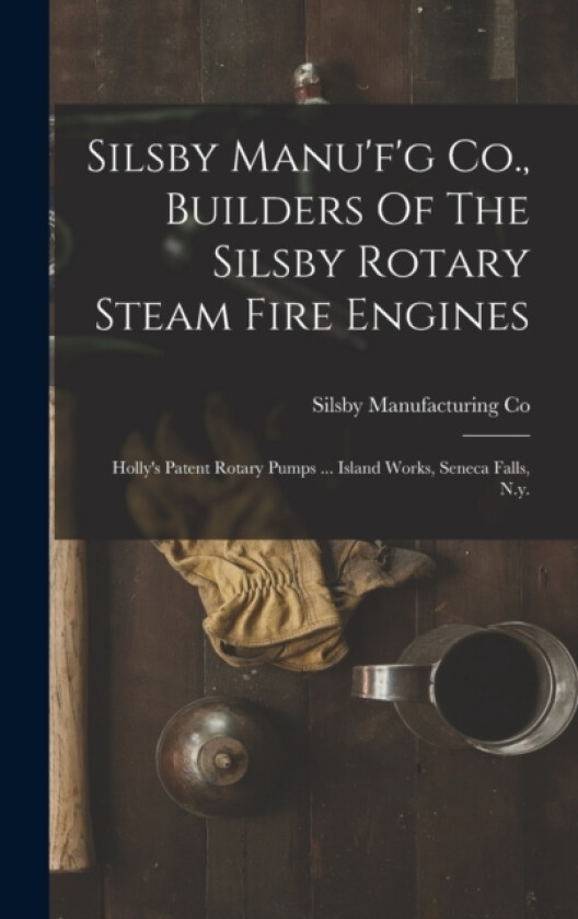 Silsby Manu'f'g Co., Builders Of The Silsby Rotary Steam Fire Engines av Silsby Manufacturing Co (Hardcover)