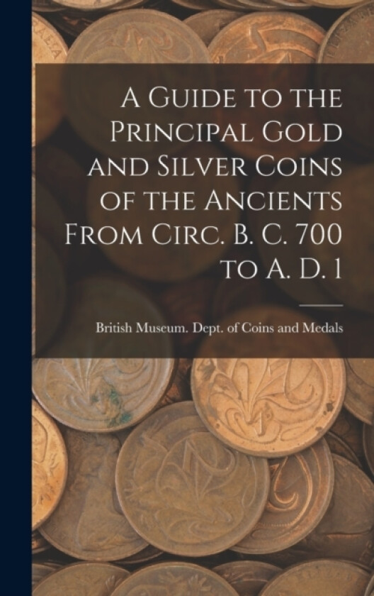 A Guide to the Principal Gold and Silver Coins of the Ancients From Circ. B. C. 700 to A. D. 1 av Br Museum Dept of Coins and Medals (Hardcover)
