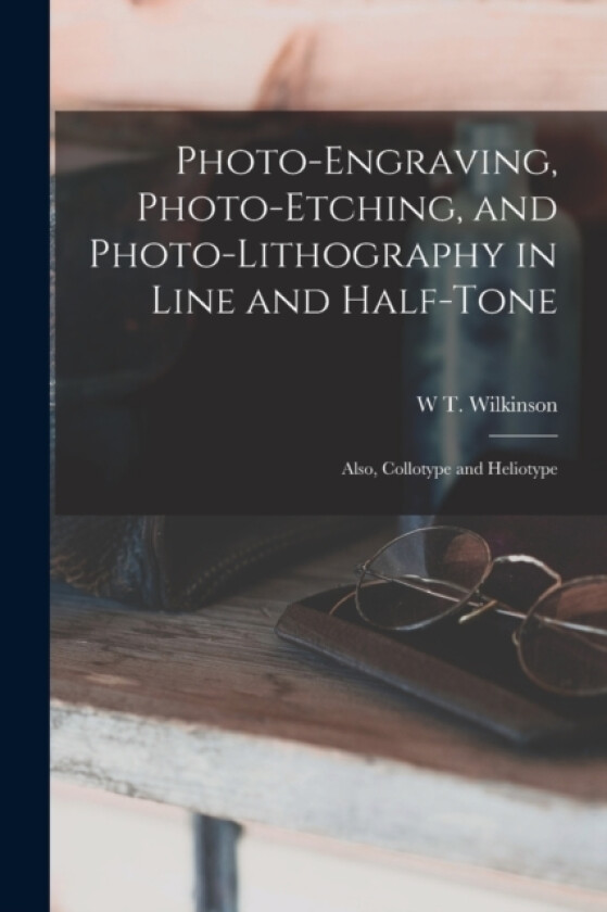 Photo-Engraving, Photo-Etching, and Photo-Lithography in Line and Half-Tone av W T Wilkinson (Paperback)