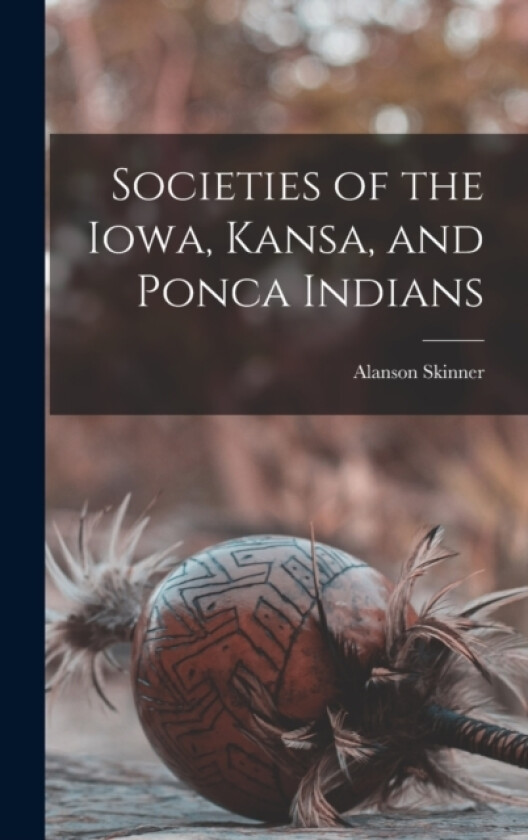 Societies of the Iowa, Kansa, and Ponca Indians av Alanson Skinner (Hardcover)