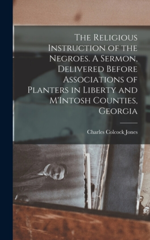The Religious Instruction of the Negroes. A Sermon, Delivered Before Associations of Planters in Liberty and M'Intosh Counties, Georgia av Charles Colcock Jones (Hardcover)