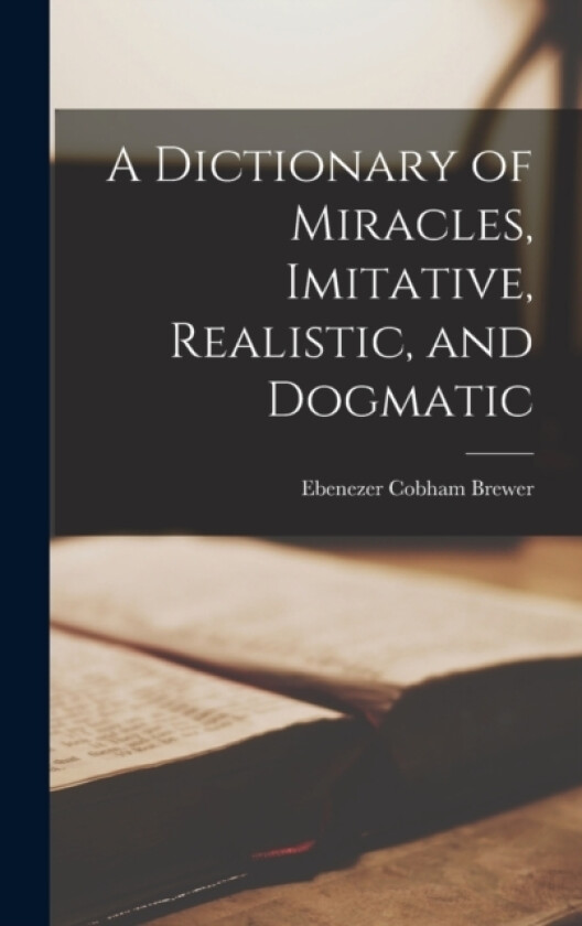 A Dictionary of Miracles, Imitative, Realistic, and Dogmatic av Ebenezer Cobham Brewer (Hardcover)