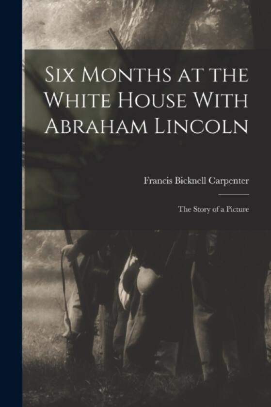 Six Months at the White House With Abraham Lincoln av Francis Bicknell Carpenter (Paperback)