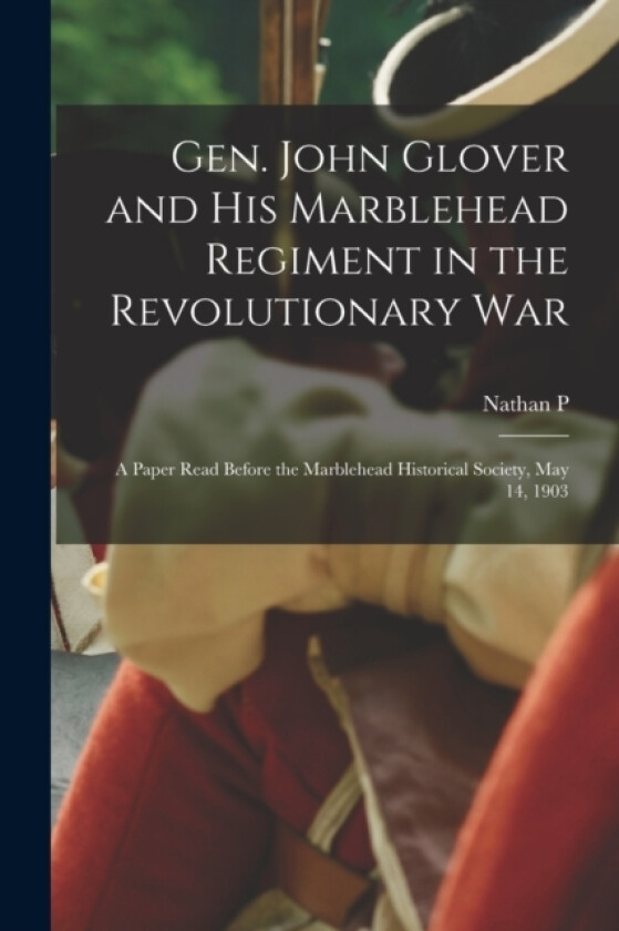 Gen. John Glover and his Marblehead Regiment in the Revolutionary War av Nathan P 1825-1911 Sanborn (Paperback)