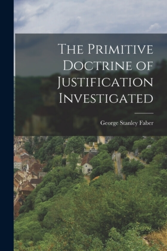 The Primitive Doctrine of Justification Investigated av George Stanley Faber (Paperback)