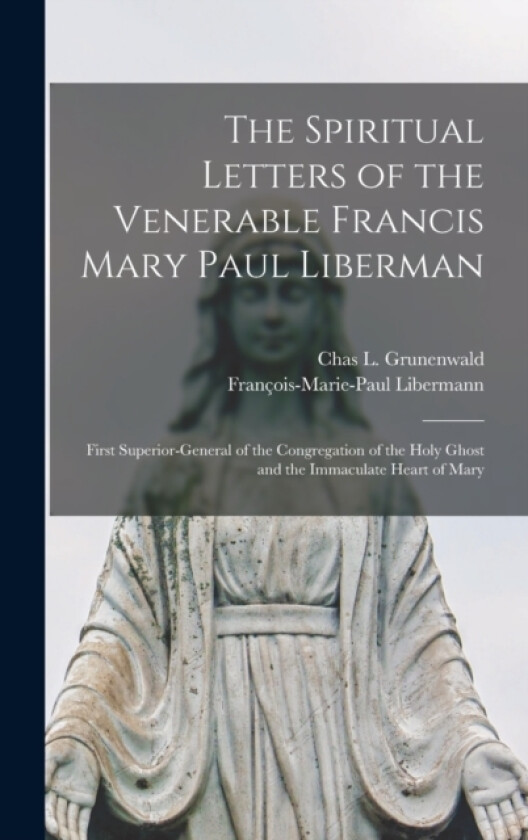 The Spiritual Letters of the Venerable Francis Mary Paul Liberman av Francois-Marie-Paul Libermann, Chas L Grunenwald (Hardcover)