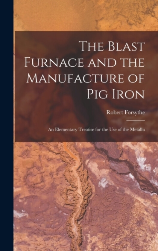 The Blast Furnace and the Manufacture of pig Iron; an Elementary Treatise for the use of the Metallu av Forsythe Robert (Hardcover)