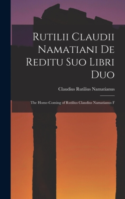Rutilii Claudii Namatiani De Reditu Suo Libri Duo av Claudius Rutilius Namatianus (Hardcover)