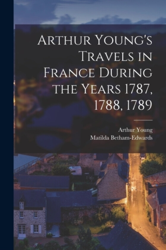 Arthur Young's Travels in France During the Years 1787, 1788, 1789 av Arthur Young, Matilda Betham-Edwards (Paperback)