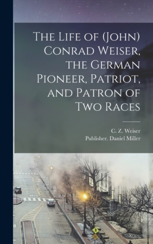 The Life of (John) Conrad Weiser, the German Pioneer, Patriot, and Patron of two Races av C Z Weiser (Hardcover)