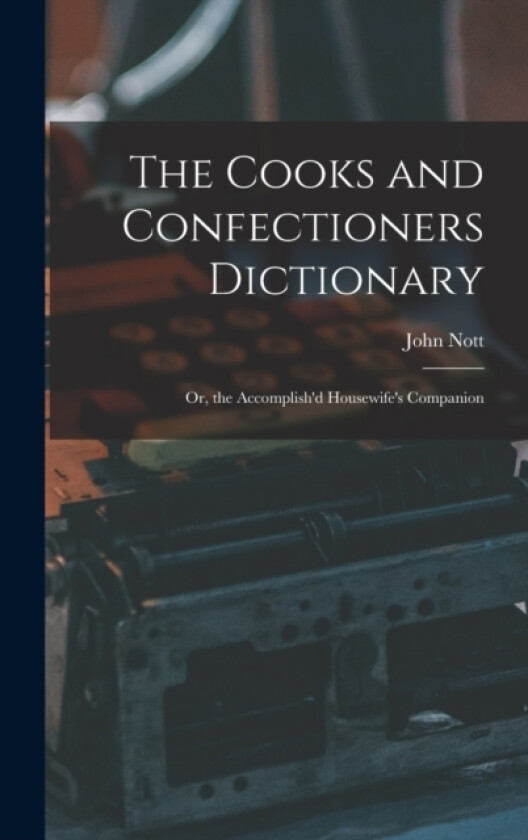The Cooks and Confectioners Dictionary; Or, the Accomplish'd Housewife's Companion av John Nott (Hardcover)