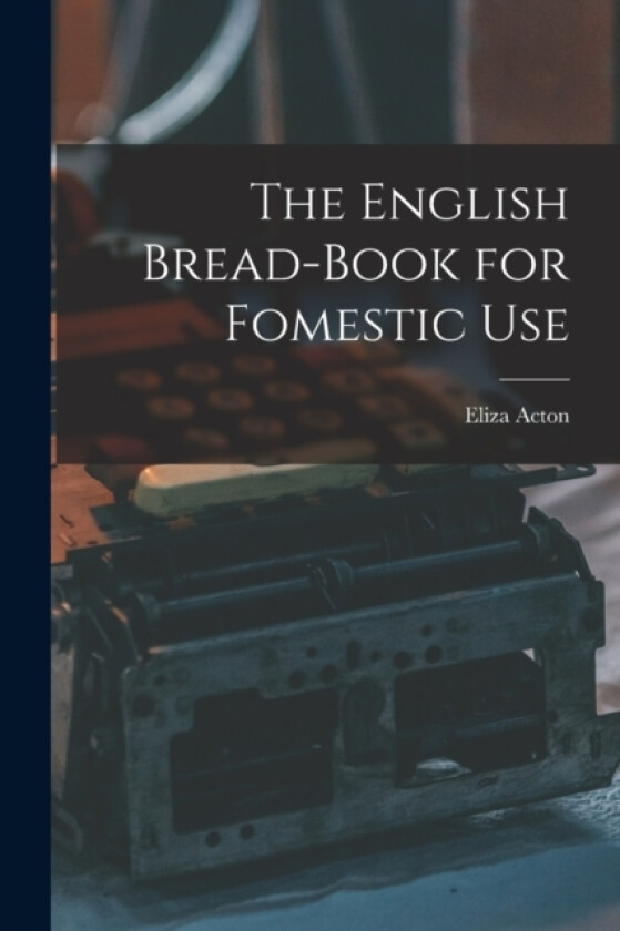 The English Bread-Book for Fomestic Use av Eliza Acton (Paperback)