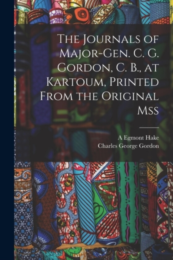 The Journals of Major-Gen. C. G. Gordon, C. B., at Kartoum, Printed From the Original mss av Charles George Gordon, A Egmont Hake (Paperback)