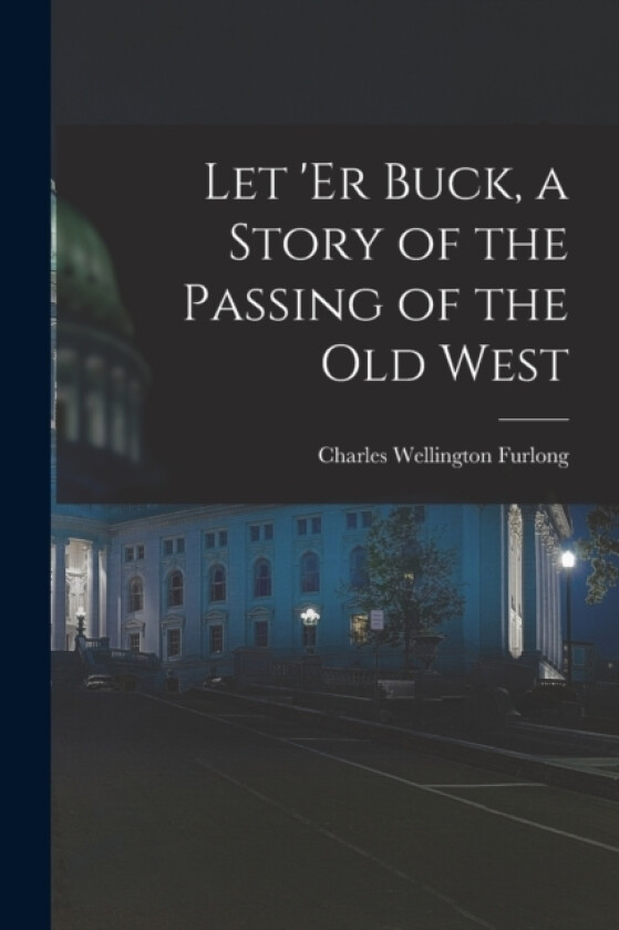 Let 'er Buck, a Story of the Passing of the old West av Charles Wellington Furlong (Paperback)