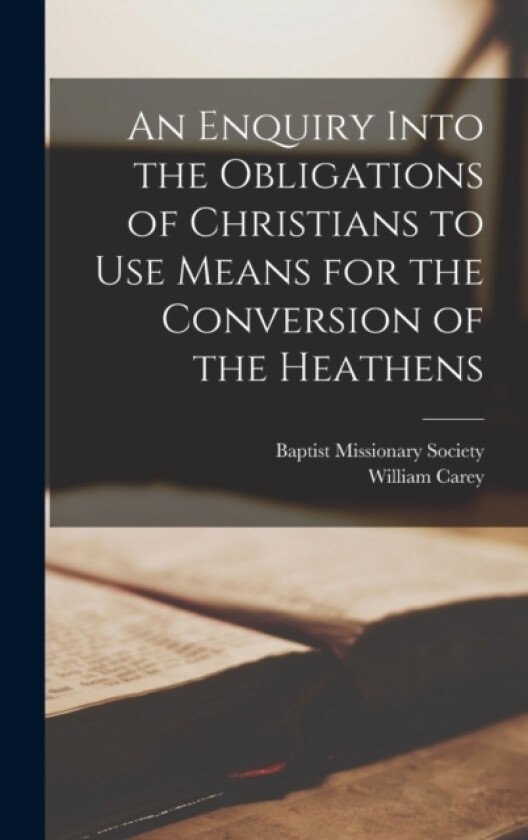 An Enquiry Into the Obligations of Christians to Use Means for the Conversion of the Heathens av William Carey (Hardcover)