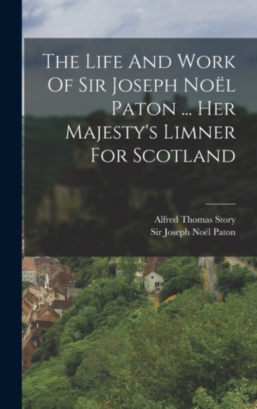 The Life And Work Of Sir Joseph Noel Paton ... Her Majesty's Limner For Scotland av Alfred Thomas Story (Hardcover)