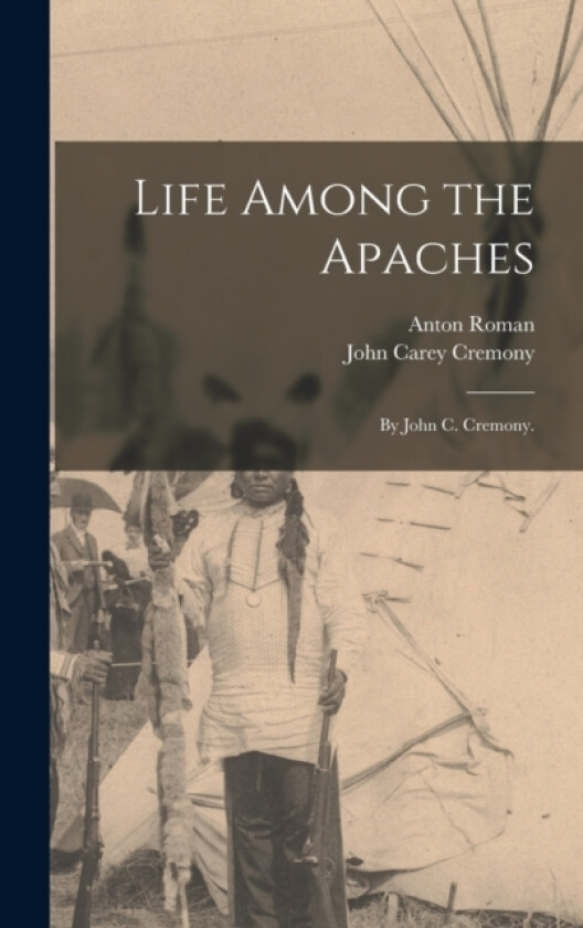 Life Among the Apaches av John Carey Cremony, Anton Roman (Hardcover)