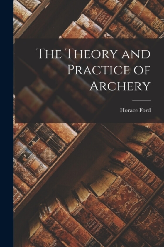 The Theory and Practice of Archery av Horace Ford (Paperback)