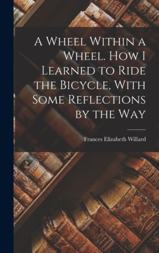 A Wheel Within a Wheel. How I Learned to Ride the Bicycle, With Some Reflections by the Way av Frances Elizabeth Willard (Hardcover)
