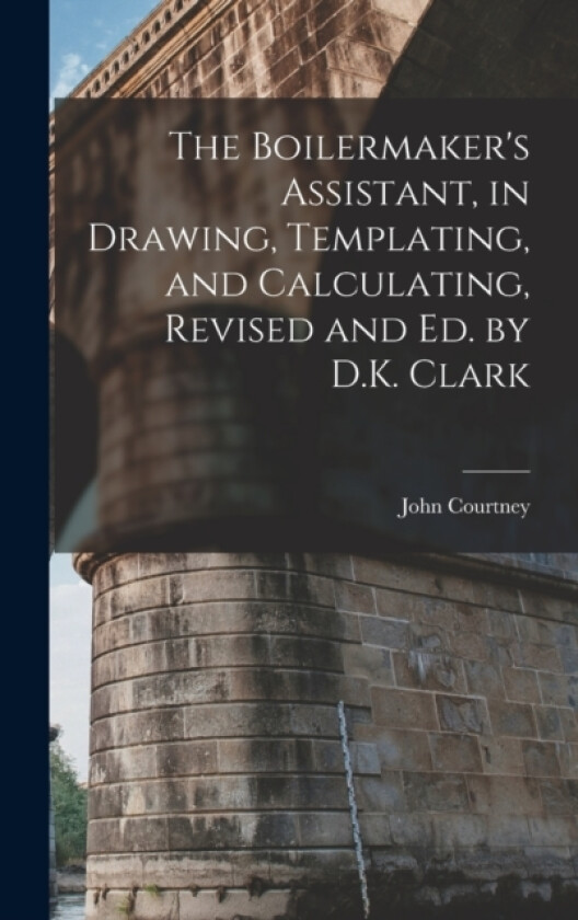 The Boilermaker's Assistant, in Drawing, Templating, and Calculating, Revised and Ed. by D.K. Clark av John Courtney (Hardcover)