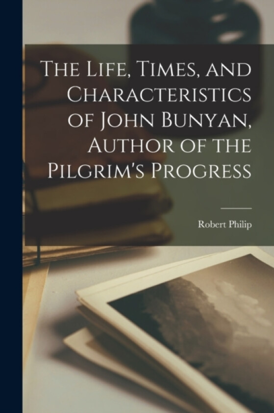 The Life, Times, and Characteristics of John Bunyan, Author of the Pilgrim's Progress av Robert Philip (Paperback)