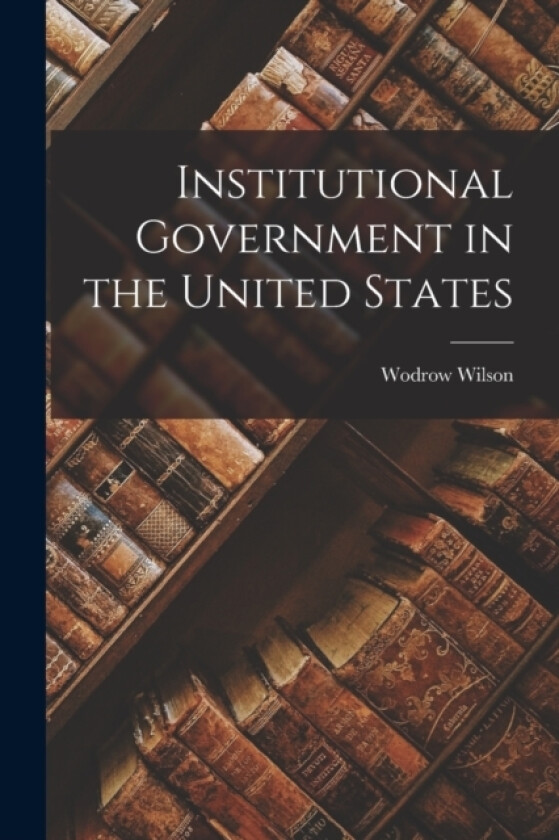 Institutional Government in the United States av Wodrow Wilson (Paperback)