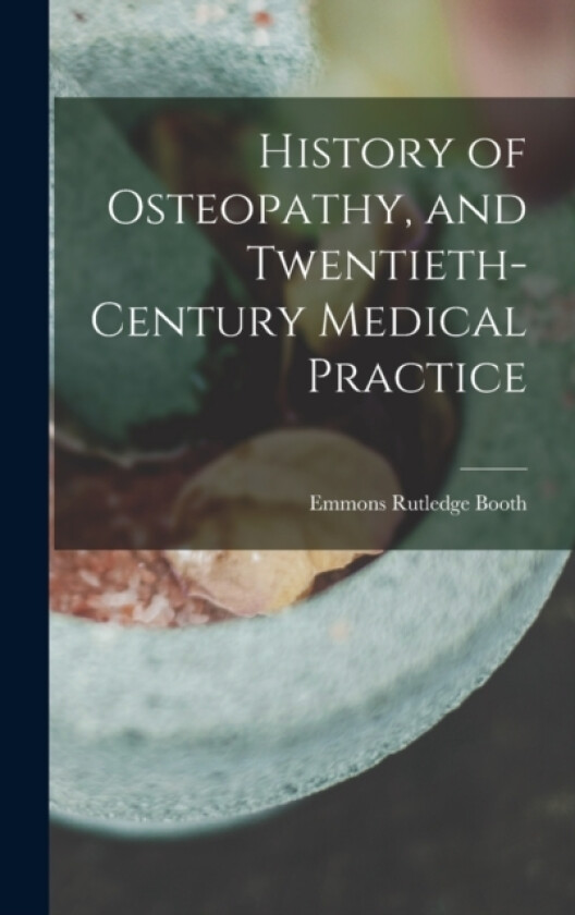 History of Osteopathy, and Twentieth-century Medical Practice av Emmons Rutledge Booth (Hardcover)