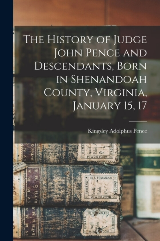 The History of Judge John Pence and Descendants, Born in Shenandoah County, Virginia, January 15, 17 av Kingsley Adolphus Pence (Paperback)