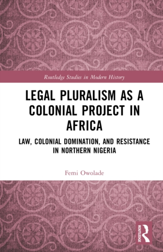 Legal Pluralism as a Colonial Project in Africa Law, Colonial Domination, and Resistance in Northern Nigeria