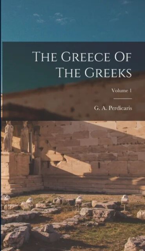 The Greece Of The Greeks; Volume 1 av G A Perdicaris