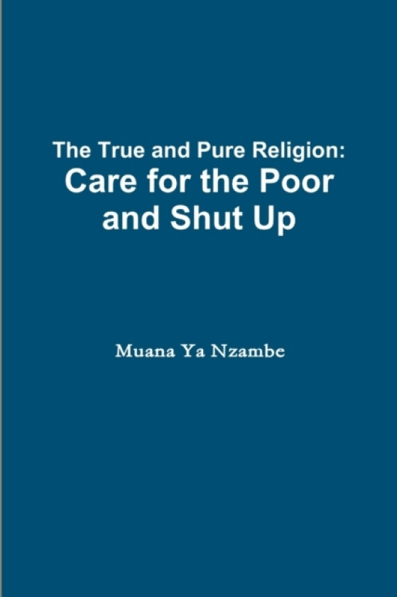 The True and Pure Religion: Care for the Poor and Shut Up av Muana Ya Nzambe (Paperback)