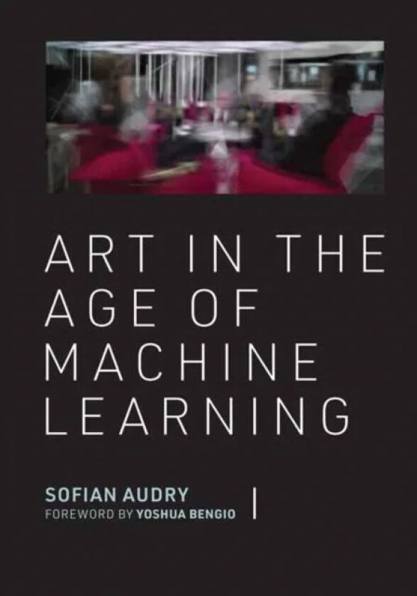 Art in the Age of Machine Learning av Sofian Audry, Yoshua Bengio