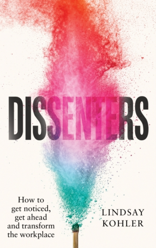 Dissenters How to get noticed, get ahead and transform the workplace
