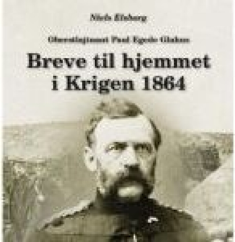 Oberstløjtnant Paul Egede Glahns Breve til hjemmet i Krigen 1864 Niels Elsborg Språk: Dansk