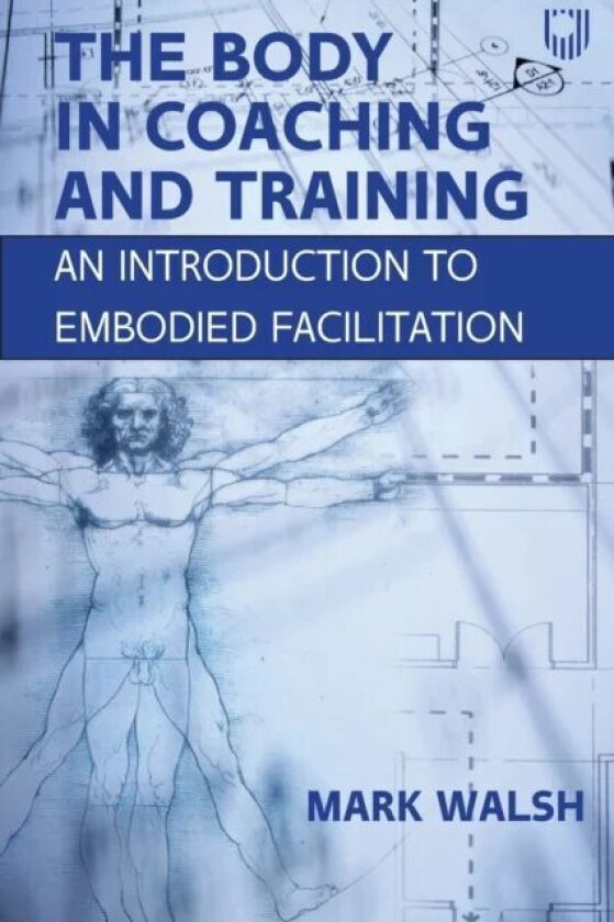 The Body in Coaching and Training: An Introduction to Embodied Facilitation av Mark Walsh