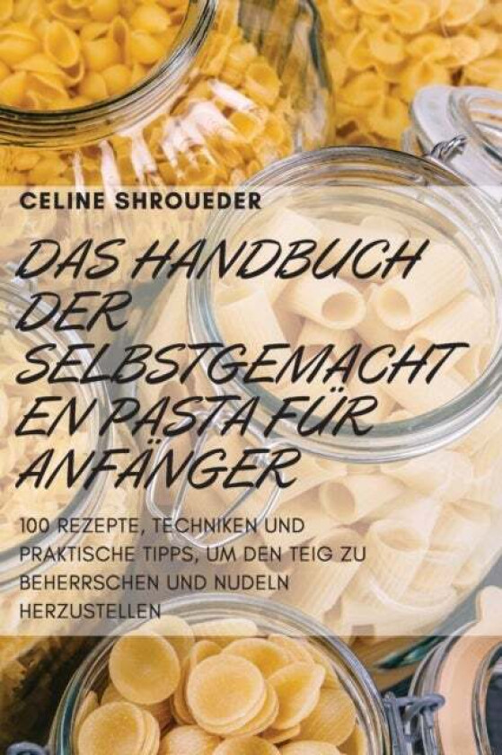 Das Handbuch Der Selbstgemachten Pasta Fur Anfanger av Celine Shroueder