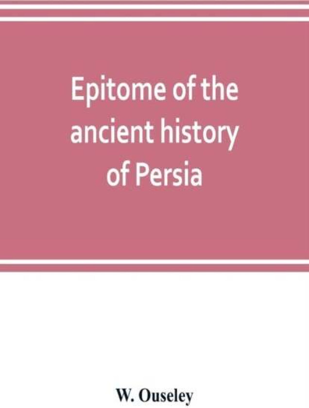 Epitome of the ancient history of Persia; Extranted and Translated from the Tehan Ara, A Persian Man av W Ouseley