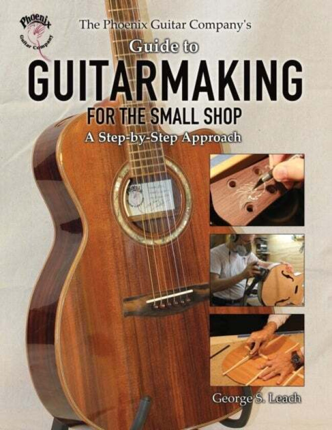 The Phoenix Guitar Company's Guide to Guitarmaking for the Small Shop av George S Leach