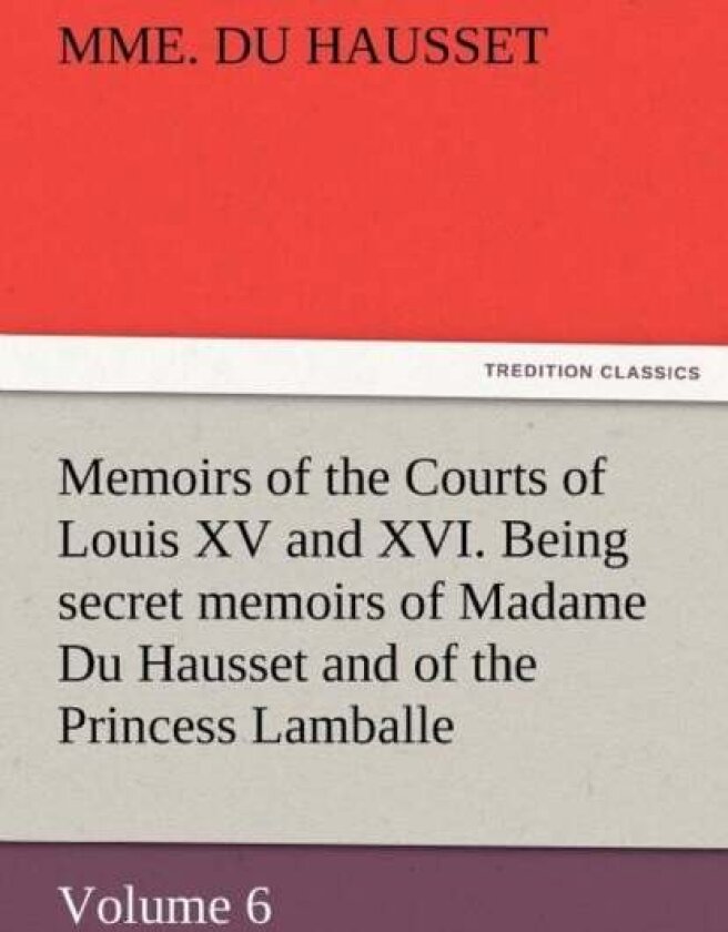 Memoirs of the Courts of Louis XV and XVI. Being Secret Memoirs of Madame Du Hausset, Lady's Maid to av Mme Du Hausset